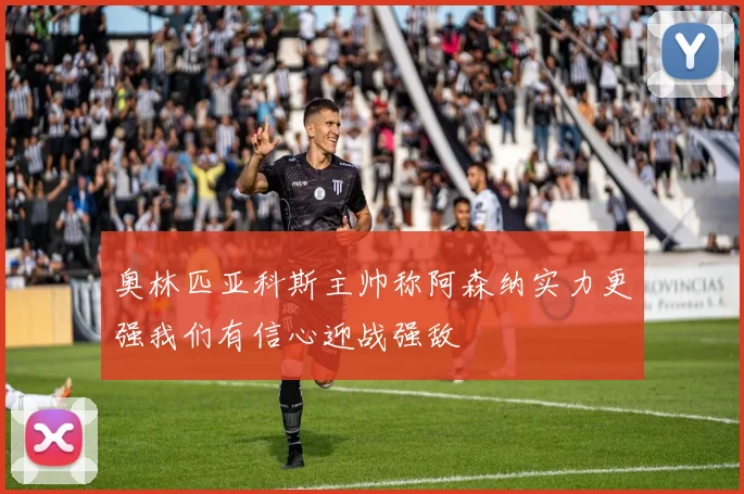 奥林匹亚科斯主帅称阿森纳实力更强我们有信心迎战强敌