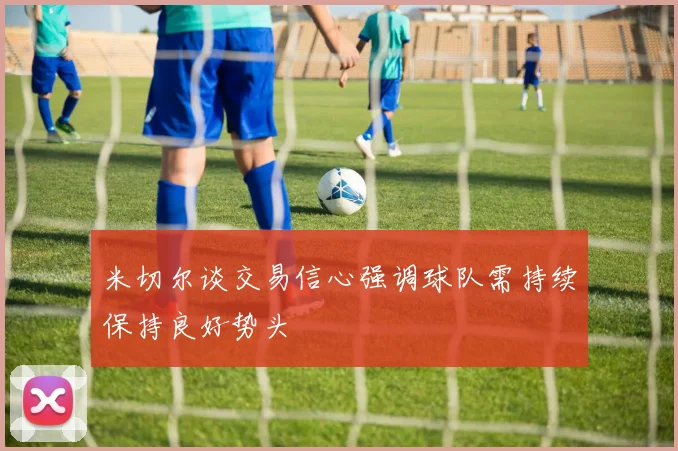 米切尔谈交易信心强调球队需持续保持良好势头