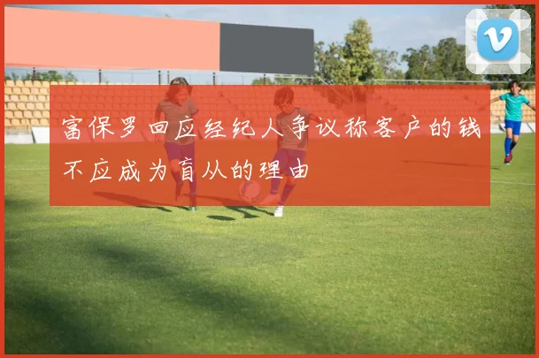 富保罗回应经纪人争议称客户的钱不应成为盲从的理由