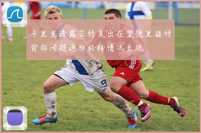 卡里克透露芒特复出在望德里赫特背部问题逐渐好转情况乐观