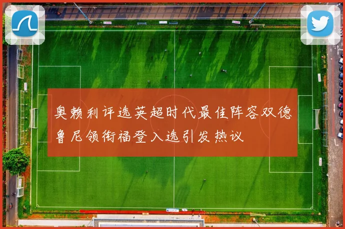 奥赖利评选英超时代最佳阵容双德鲁尼领衔福登入选引发热议