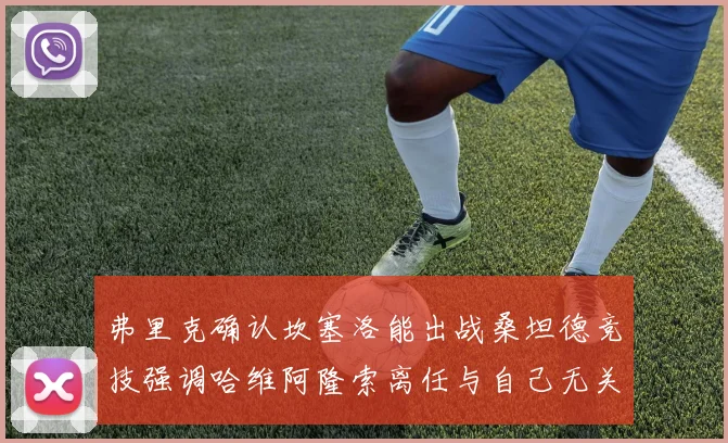 弗里克确认坎塞洛能出战桑坦德竞技强调哈维阿隆索离任与自己无关