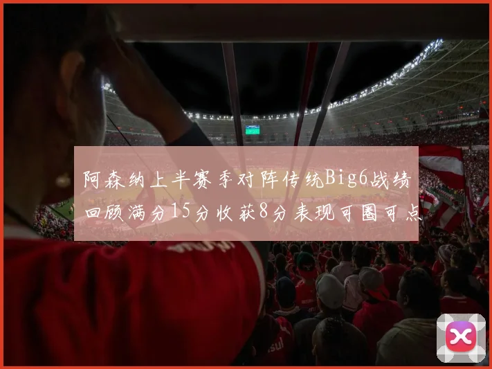 阿森纳上半赛季对阵传统Big6战绩回顾满分15分收获8分表现可圈可点