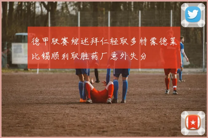 德甲联赛综述拜仁轻取多特蒙德莱比锡顺利取胜药厂意外失分