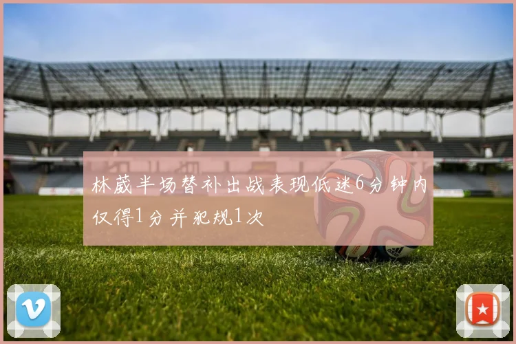 林葳半场替补出战表现低迷6分钟内仅得1分并犯规1次