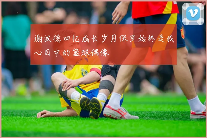 谢泼德回忆成长岁月保罗始终是我心目中的篮球偶像