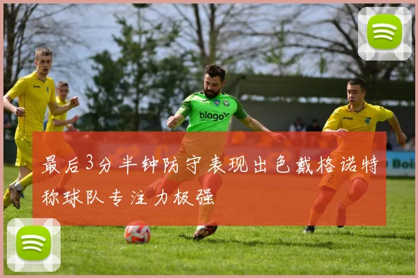最后3分半钟防守表现出色戴格诺特称球队专注力极强