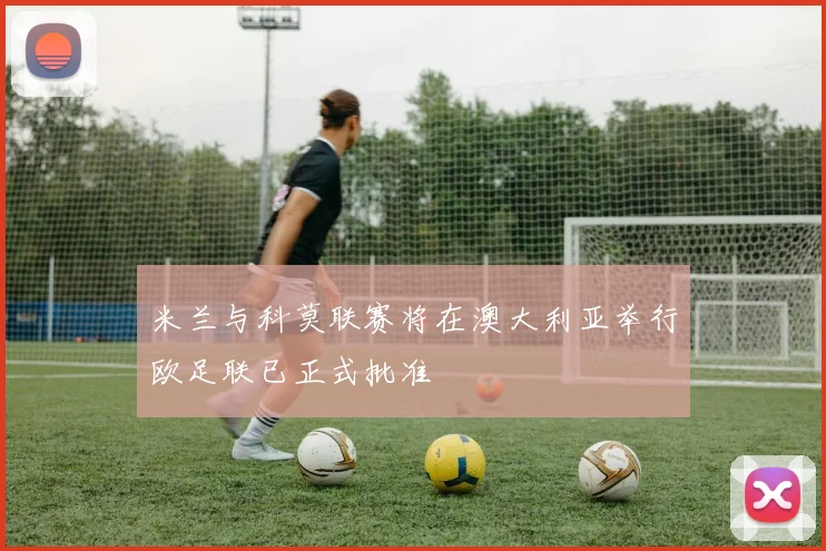 米兰与科莫联赛将在澳大利亚举行欧足联已正式批准