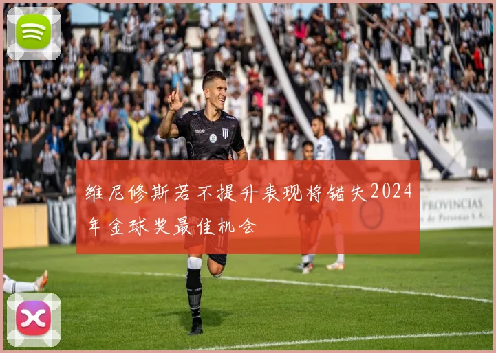 维尼修斯若不提升表现将错失2024年金球奖最佳机会