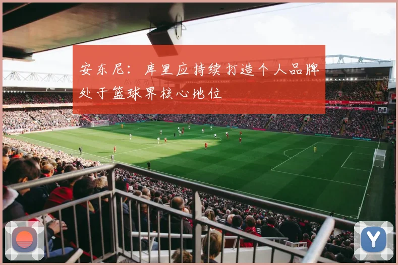 安东尼：库里应持续打造个人品牌处于篮球界核心地位