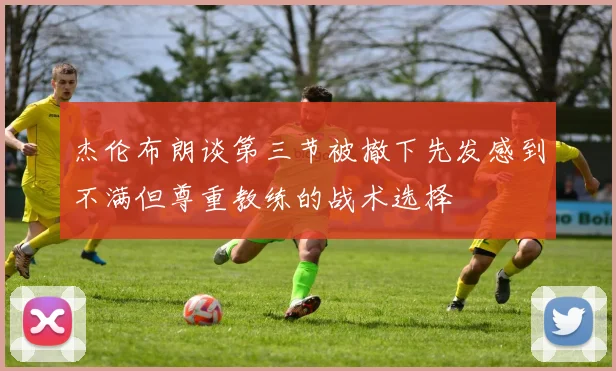 杰伦布朗谈第三节被撤下先发感到不满但尊重教练的战术选择