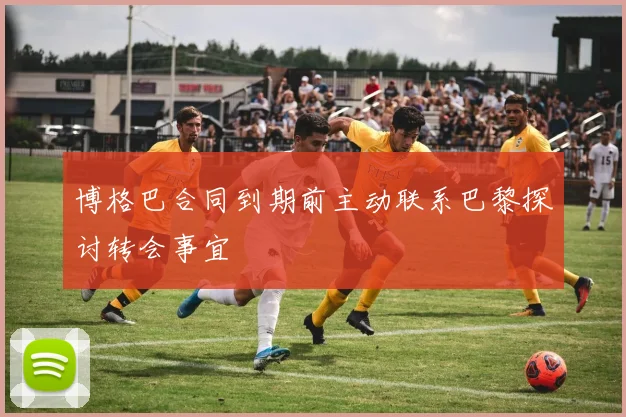 博格巴合同到期前主动联系巴黎探讨转会事宜