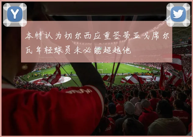 本特认为切尔西应重签蒂亚戈席尔瓦年轻球员未必能超越他