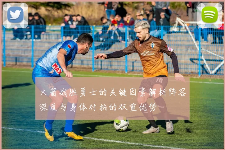 火箭战胜勇士的关键因素解析阵容深度与身体对抗的双重优势
