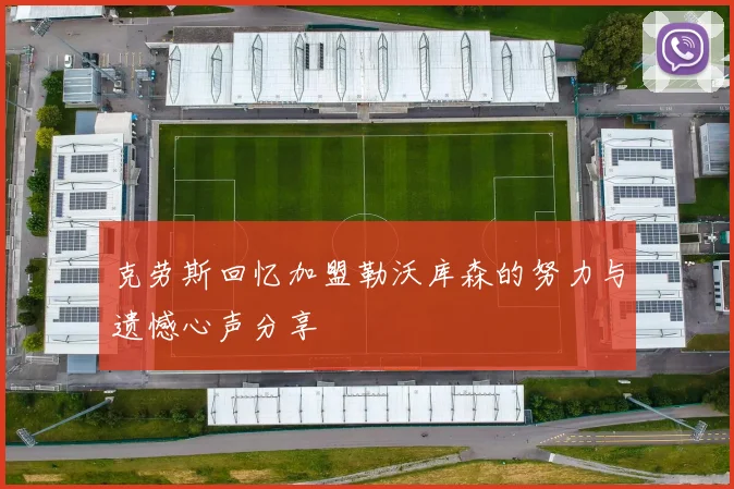 克劳斯回忆加盟勒沃库森的努力与遗憾心声分享