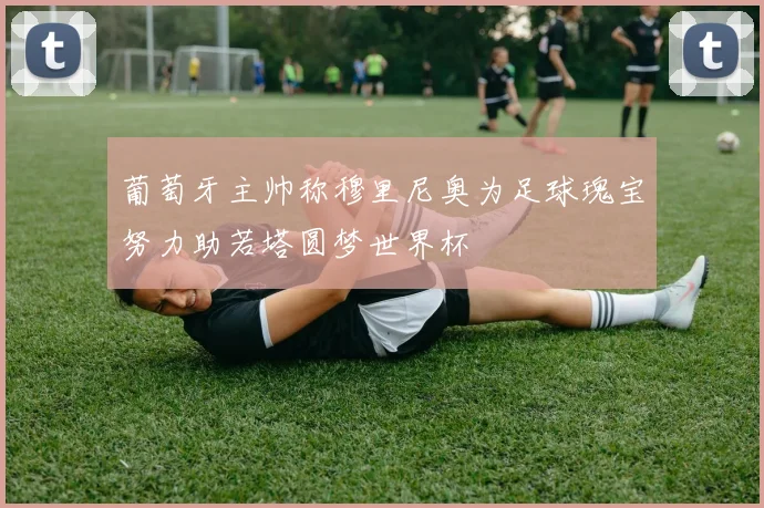 葡萄牙主帅称穆里尼奥为足球瑰宝努力助若塔圆梦世界杯