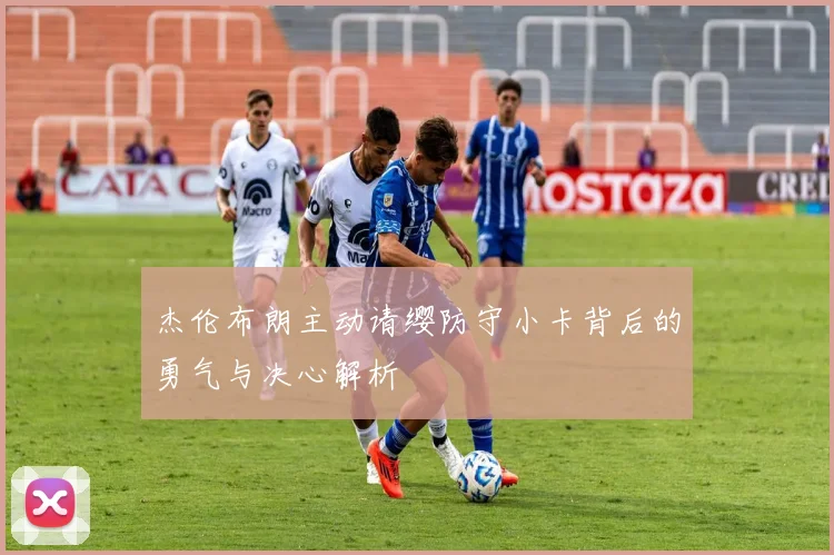杰伦布朗主动请缨防守小卡背后的勇气与决心解析