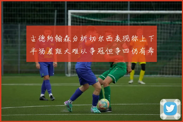 古德约翰森分析切尔西表现称上下半场差距大难以争冠但争四仍有希望