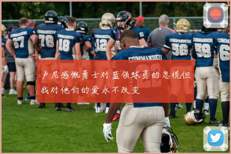 卢尼感慨勇士对蓝领球员的忽视但我对他们的爱永不改变