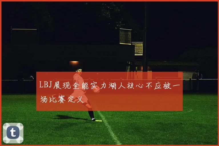 LBJ展现全能实力湖人核心不应被一场比赛定义
