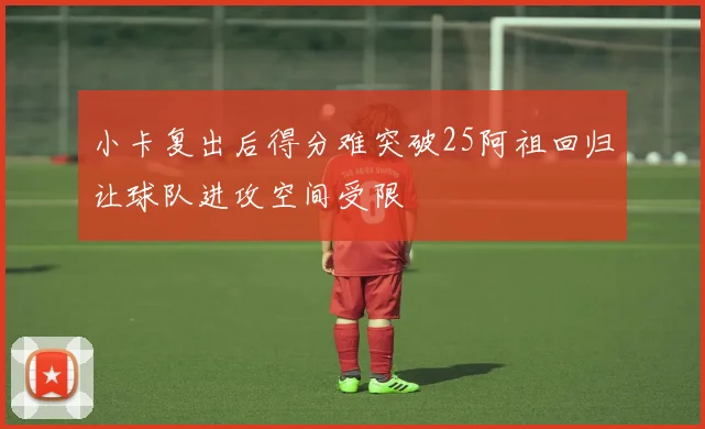 小卡复出后得分难突破25阿祖回归让球队进攻空间受限