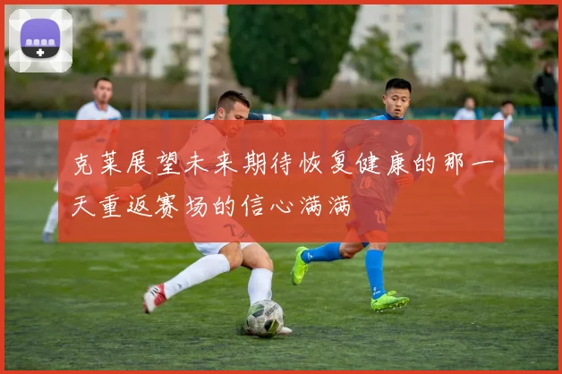 克莱展望未来期待恢复健康的那一天重返赛场的信心满满