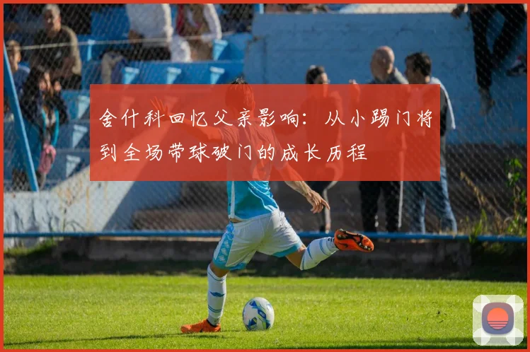 舍什科回忆父亲影响：从小踢门将到全场带球破门的成长历程