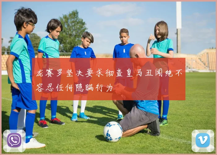 龙赛罗坚决要求彻查皇马丑闻绝不容忍任何隐瞒行为