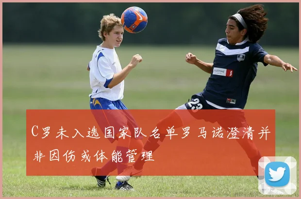 C罗未入选国家队名单罗马诺澄清并非因伤或体能管理
