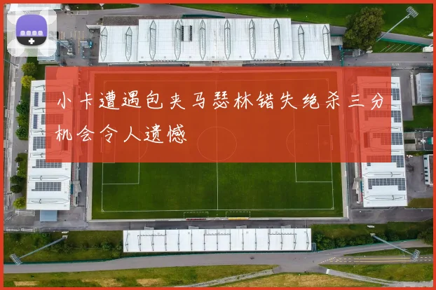 小卡遭遇包夹马瑟林错失绝杀三分机会令人遗憾