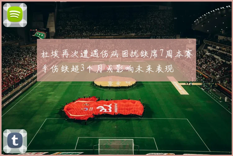 杜埃再次遭遇伤病困扰缺席7周本赛季伤缺超3个月或影响未来表现
