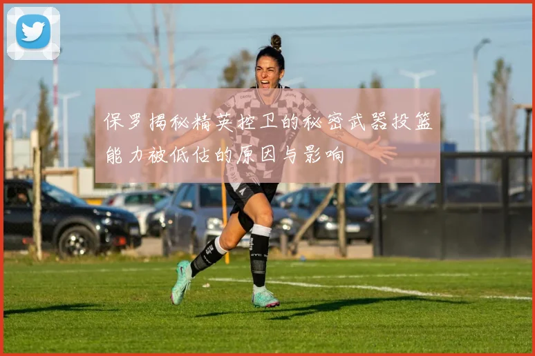 保罗揭秘精英控卫的秘密武器投篮能力被低估的原因与影响