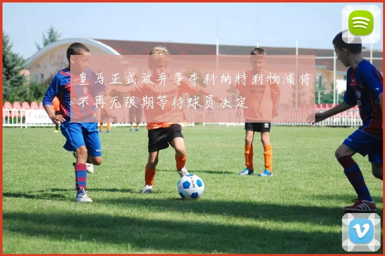 皇马正式放弃争夺科纳特利物浦将不再无限期等待球员决定